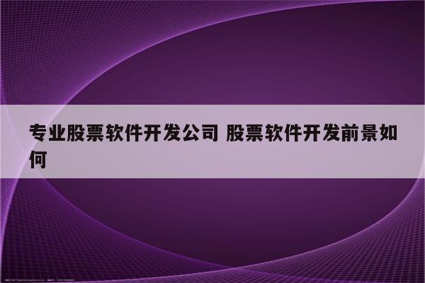 专业股票软件开发公司 股票软件开发前景如何