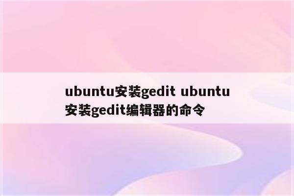 ubuntu安装gedit ubuntu安装gedit编辑器的命令