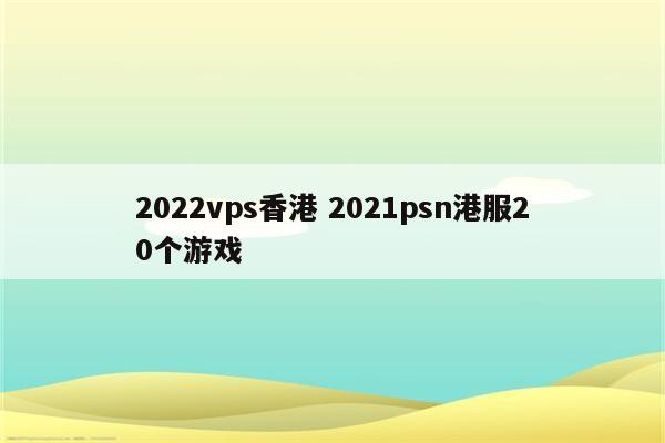 2022vps香港 2021psn港服20个游戏