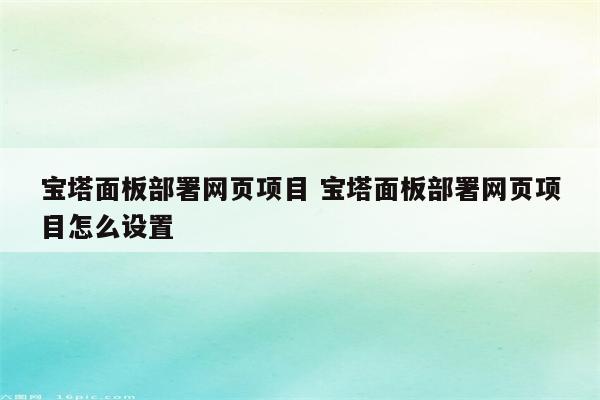 宝塔面板部署网页项目 宝塔面板部署网页项目怎么设置