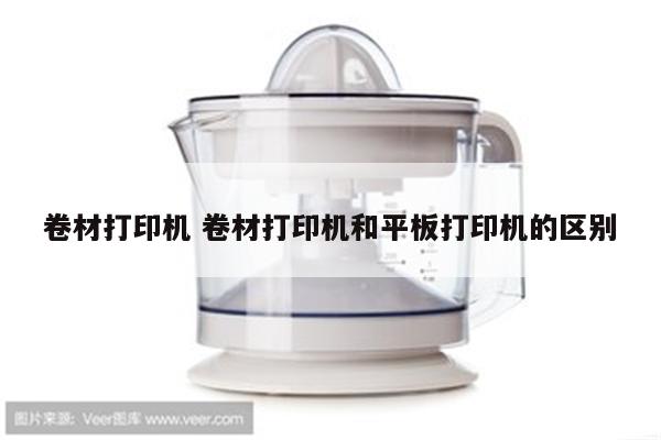 卷材打印机 卷材打印机和平板打印机的区别