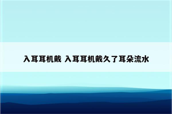 入耳耳机戴 入耳耳机戴久了耳朵流水