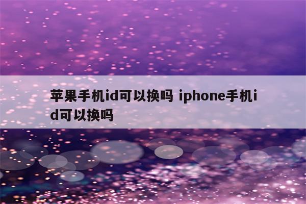 苹果手机id可以换吗 iphone手机id可以换吗