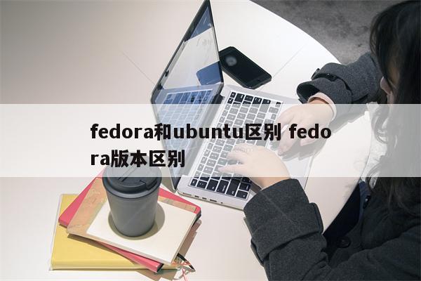 fedora和ubuntu区别 fedora版本区别