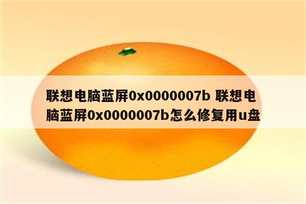 联想电脑蓝屏0x0000007b 联想电脑蓝屏0x0000007b怎么修复用u盘