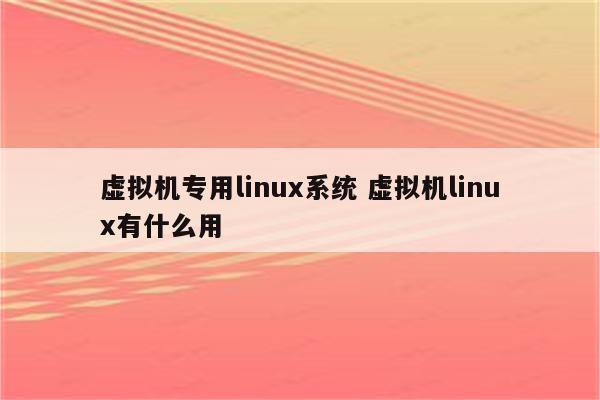 虚拟机专用linux系统 虚拟机linux有什么用