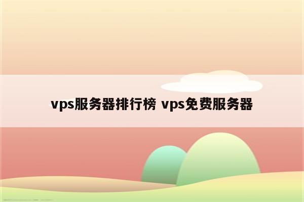 vps服务器排行榜 vps免费服务器