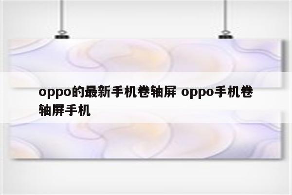 oppo的最新手机卷轴屏 oppo手机卷轴屏手机