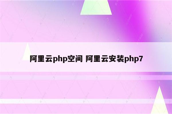 阿里云php空间 阿里云安装php7