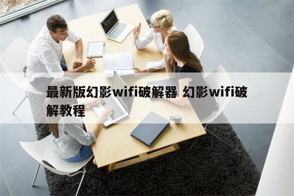 最新版幻影wifi破解器 幻影wifi破解教程