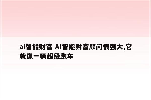 ai智能财富 AI智能财富顾问很强大,它就像一辆超级跑车