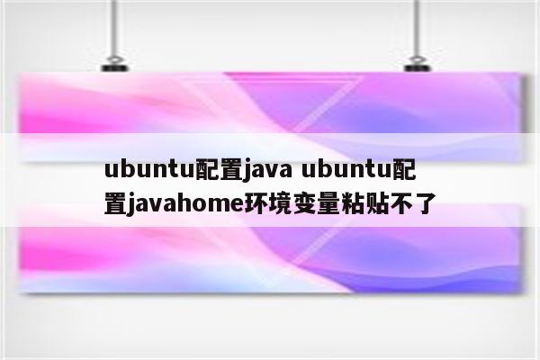 ubuntu配置java ubuntu配置javahome环境变量粘贴不了