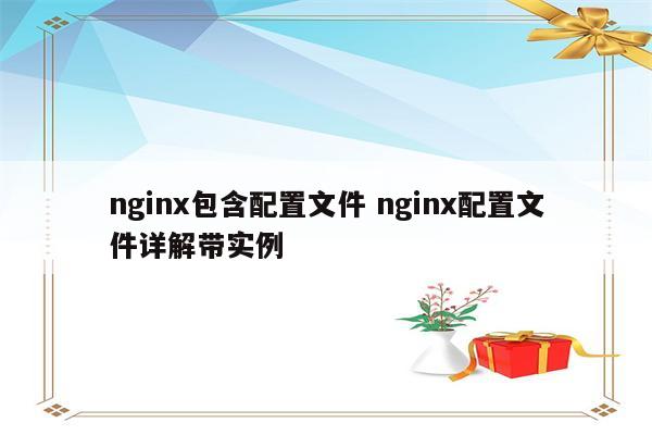 nginx包含配置文件 nginx配置文件详解带实例