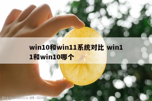 win10和win11系统对比 win11和win10哪个