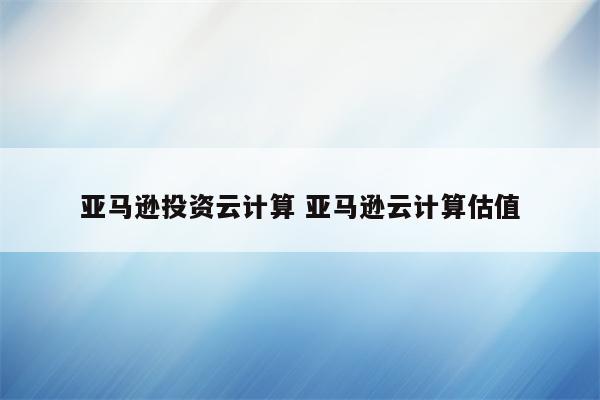 亚马逊投资云计算 亚马逊云计算估值