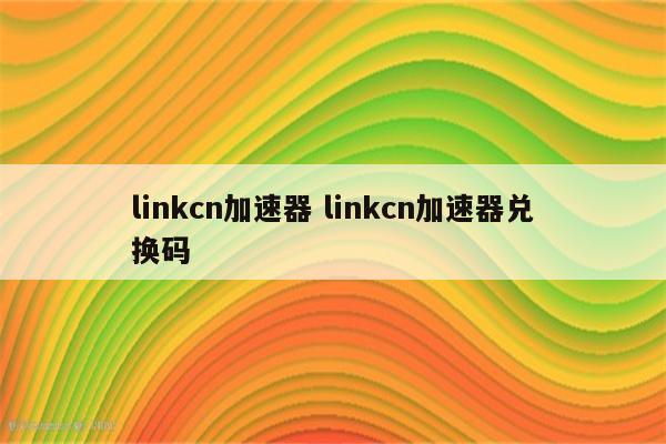 linkcn加速器 linkcn加速器兑换码