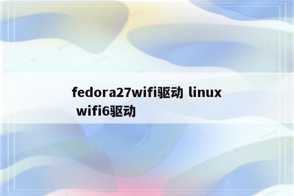 fedora27wifi驱动 linux wifi6驱动