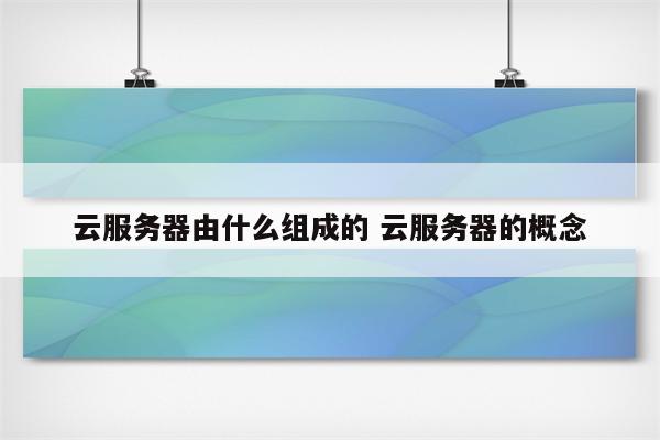 云服务器由什么组成的 云服务器的概念