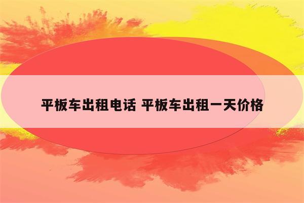 平板车出租电话 平板车出租一天价格