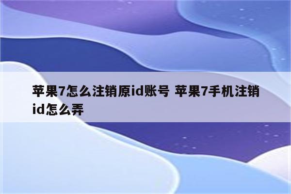 苹果7怎么注销原id账号 苹果7手机注销id怎么弄