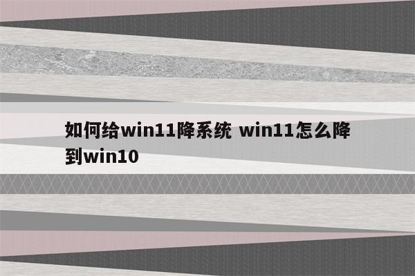 如何给win11降系统 win11怎么降到win10