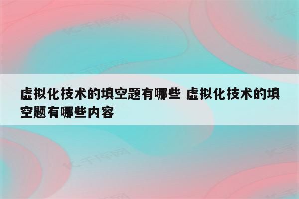 虚拟化技术的填空题有哪些 虚拟化技术的填空题有哪些内容