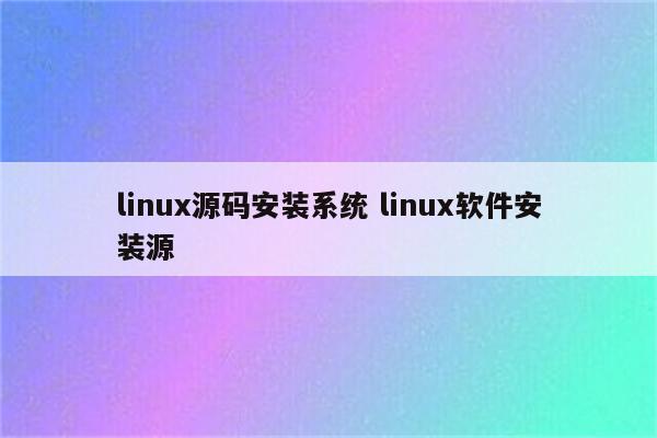 linux源码安装系统 linux软件安装源