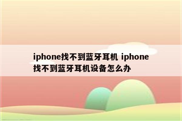 iphone找不到蓝牙耳机 iphone找不到蓝牙耳机设备怎么办