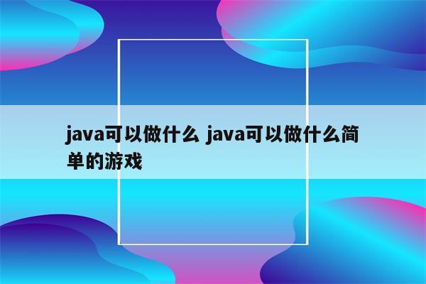 java可以做什么 java可以做什么简单的游戏