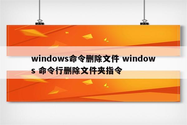 windows命令删除文件 windows 命令行删除文件夹指令