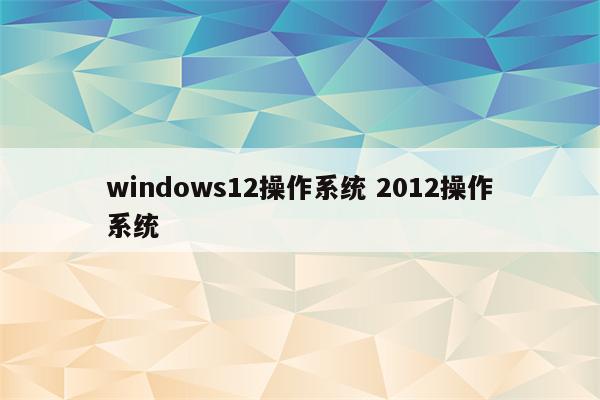 windows12操作系统 2012操作系统