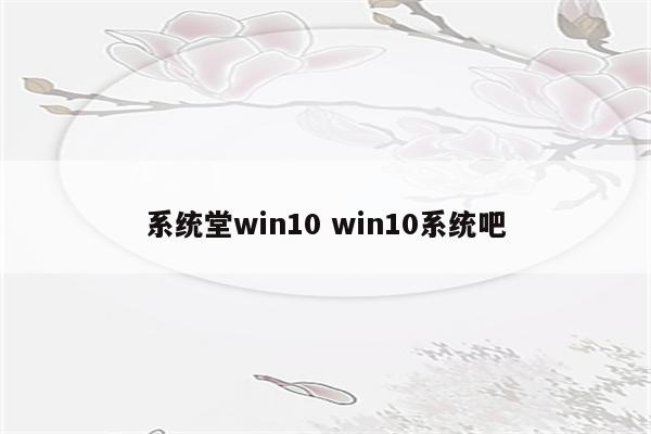 系统堂win10 win10系统吧