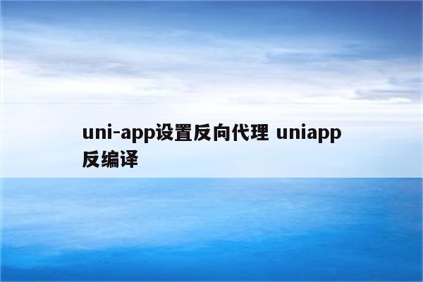 uni-app设置反向代理 uniapp反编译