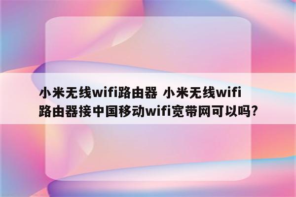 小米无线wifi路由器 小米无线wifi路由器接中国移动wifi宽带网可以吗?