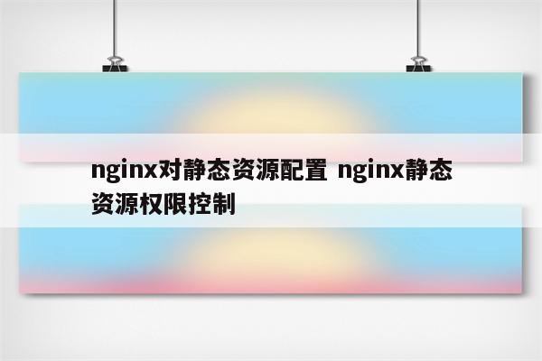 nginx对静态资源配置 nginx静态资源权限控制