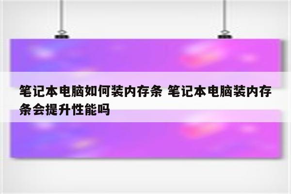 笔记本电脑如何装内存条 笔记本电脑装内存条会提升性能吗