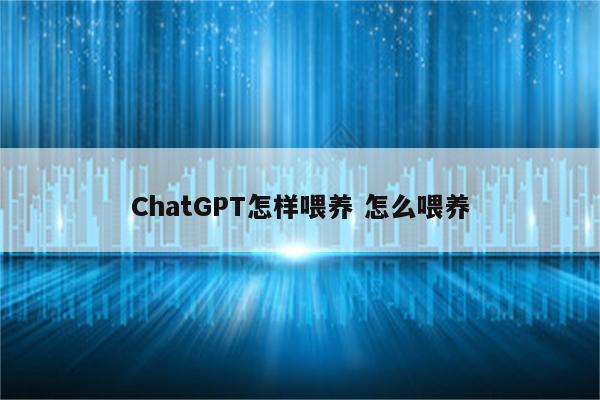 ChatGPT怎样喂养 怎么喂养