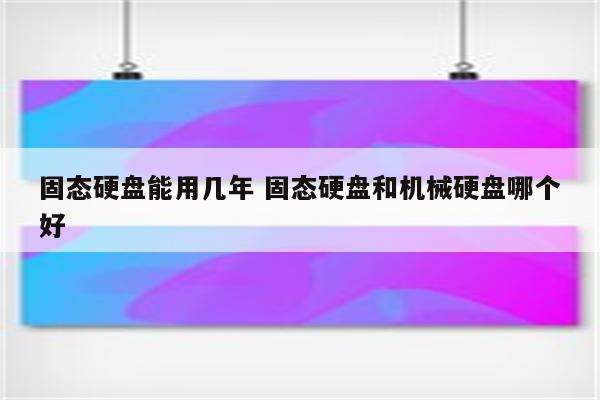 固态硬盘能用几年 固态硬盘和机械硬盘哪个好