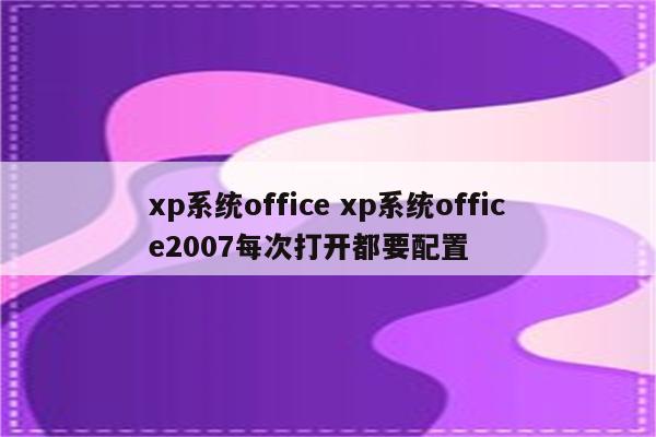 xp系统office xp系统office2007每次打开都要配置