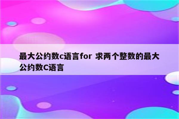 最大公约数c语言for 求两个整数的最大公约数C语言