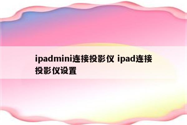 ipadmini连接投影仪 ipad连接投影仪设置