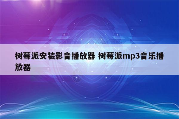 树莓派安装影音播放器 树莓派mp3音乐播放器