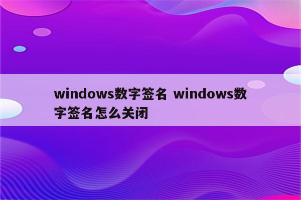 windows数字签名 windows数字签名怎么关闭