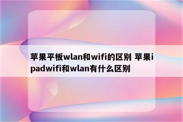 苹果平板wlan和wifi的区别 苹果ipadwifi和wlan有什么区别