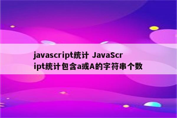 javascript统计 JavaScript统计包含a或A的字符串个数