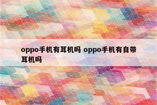 oppo手机有耳机吗 oppo手机有自带耳机吗