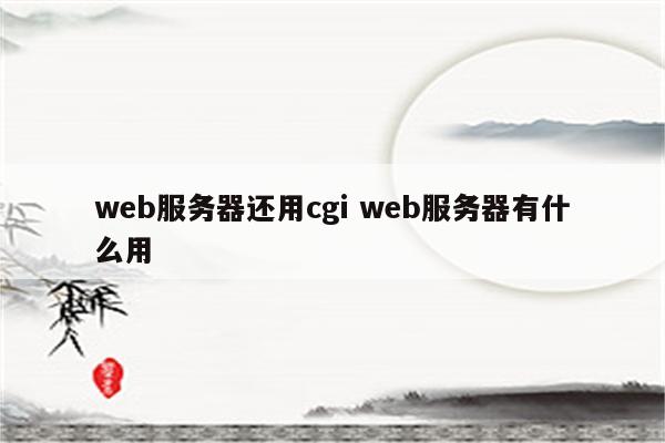 web服务器还用cgi web服务器有什么用