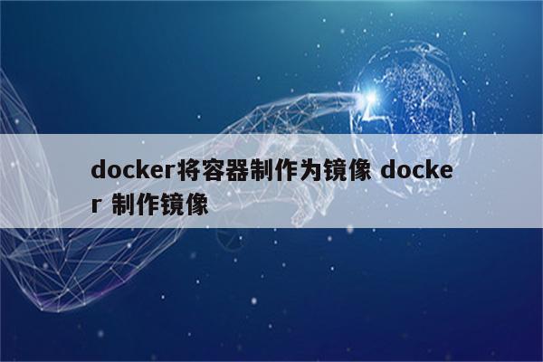 docker将容器制作为镜像 docker 制作镜像