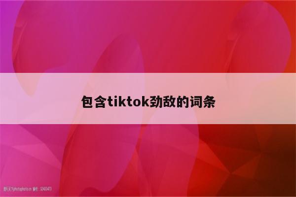 包含tiktok劲敌的词条