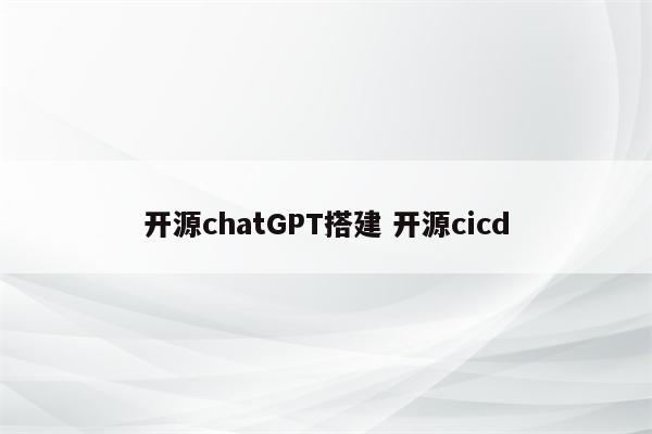 开源chatGPT搭建 开源cicd